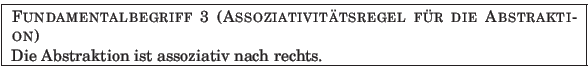 % latex2html id marker 928
\fbox{
\parbox{12.5cm}{
{\sc Fundamentalbegriff {\a...
...uml {u}r die Abstraktion)} \\
Die Abstraktion ist assoziativ nach rechts.
}
}