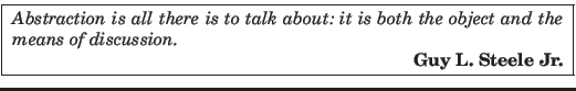 \fbox{
\parbox{11.0cm}{
{\em Abstraction is all there is to talk about: it is b...
...d the means of discussion.
\par
\hspace*{\fill} {\em\bf Guy L. Steele Jr.}}
}
}