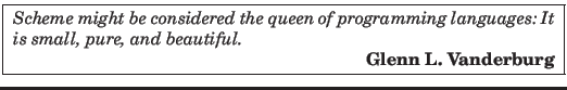 \fbox{
\parbox{11.0cm}{
{\em Scheme might be considered the queen of programmin...
..., pure, and beautiful.
\par
\hspace*{\fill} {\em \bf Glenn L. Vanderburg}}
}
}